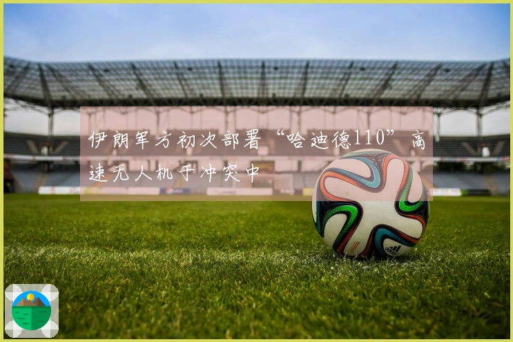 伊朗军方初次部署“哈迪德110”高速无人机于冲突中