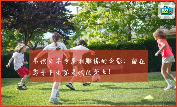 韦德分享与莱利雕像的合影：能在您手下比赛是我的荣幸！