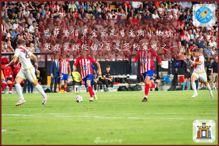 巴萨坚信资金充足可竞购小蜘蛛；奥尔莫担任伪9号是签约策略之一