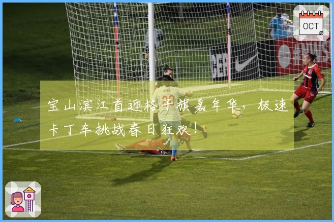 宝山滨江首迎格子旗嘉年华，极速卡丁车挑战春日狂欢！