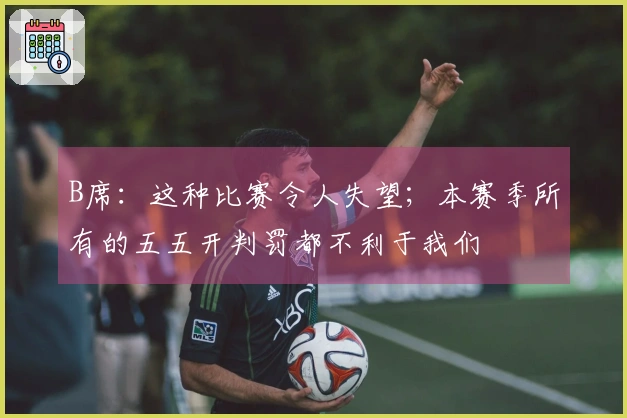 B席：这种比赛令人失望；本赛季所有的五五开判罚都不利于我们