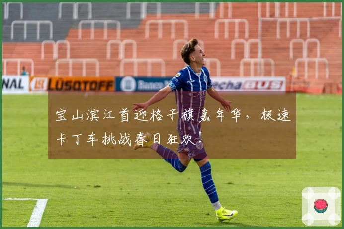 宝山滨江首迎格子旗嘉年华，极速卡丁车挑战春日狂欢！