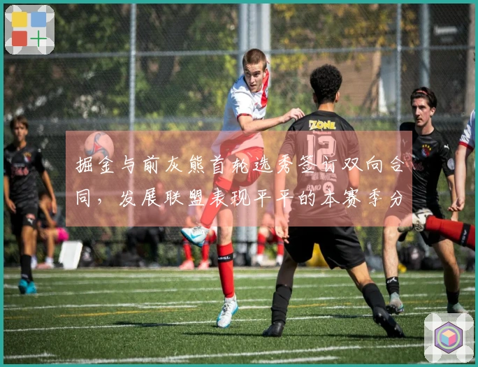 掘金与前灰熊首轮选秀签订双向合同，发展联盟表现平平的本赛季分析