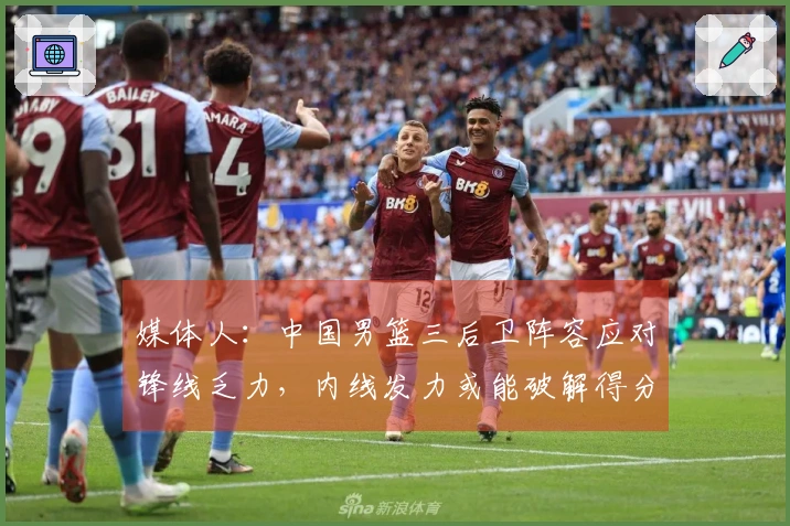 媒体人：中国男篮三后卫阵容应对锋线乏力，内线发力或能破解得分困境