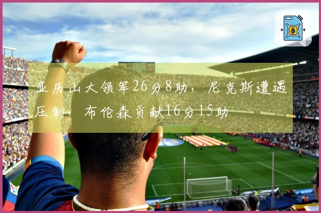 亚历山大领军26分8助，尼克斯遭遇压制，布伦森贡献16分15助