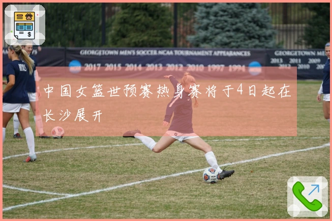中国女篮世预赛热身赛将于4日起在长沙展开