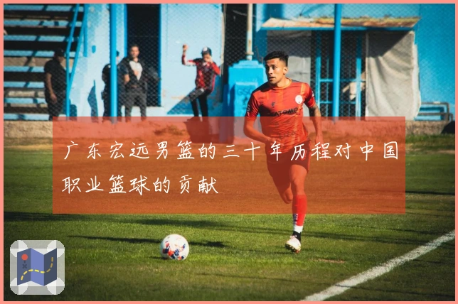 广东宏远男篮的三十年历程对中国职业篮球的贡献
