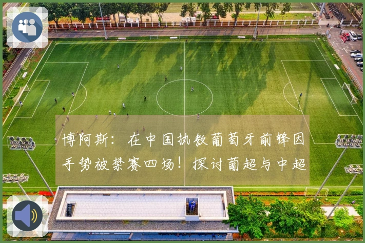 博阿斯：在中国执教葡萄牙前锋因手势被禁赛四场！探讨葡超与中超的差异