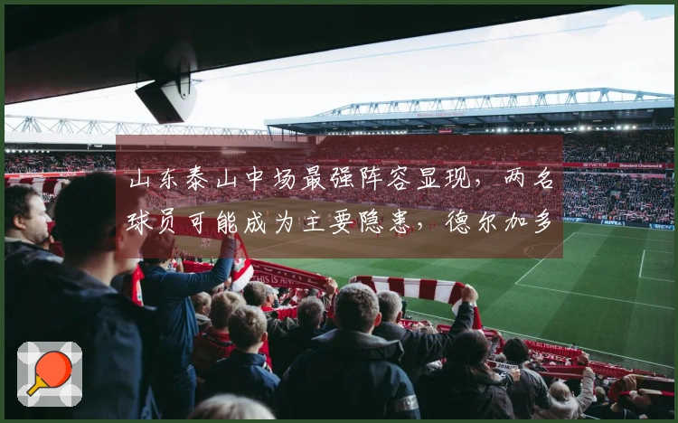 山东泰山中场最强阵容显现，两名球员可能成为主要隐患，德尔加多意外在列