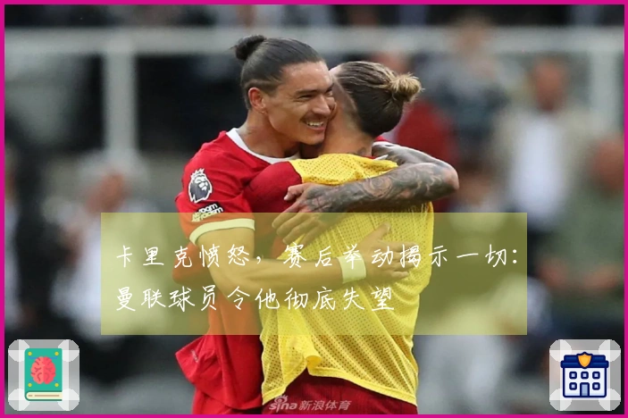 卡里克愤怒，赛后举动揭示一切：曼联球员令他彻底失望