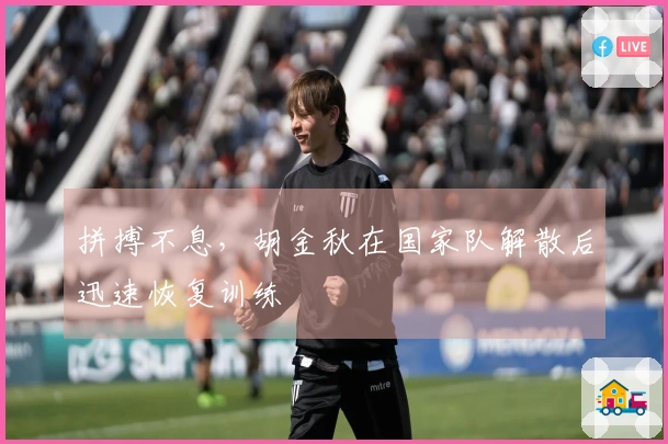 拼搏不息，胡金秋在国家队解散后迅速恢复训练