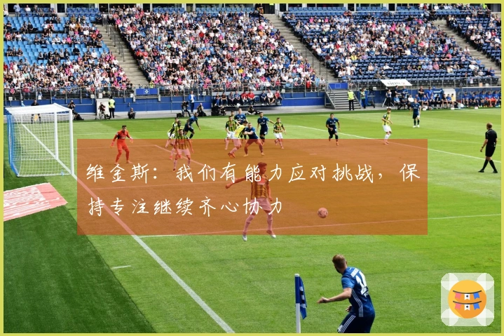 维金斯：我们有能力应对挑战，保持专注继续齐心协力