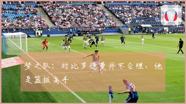 梦之队：对比罗德曼并不合理，他是篮板高手