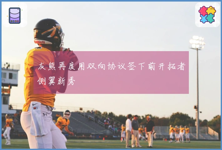 灰熊再度用双向协议签下前开拓者侧翼新秀