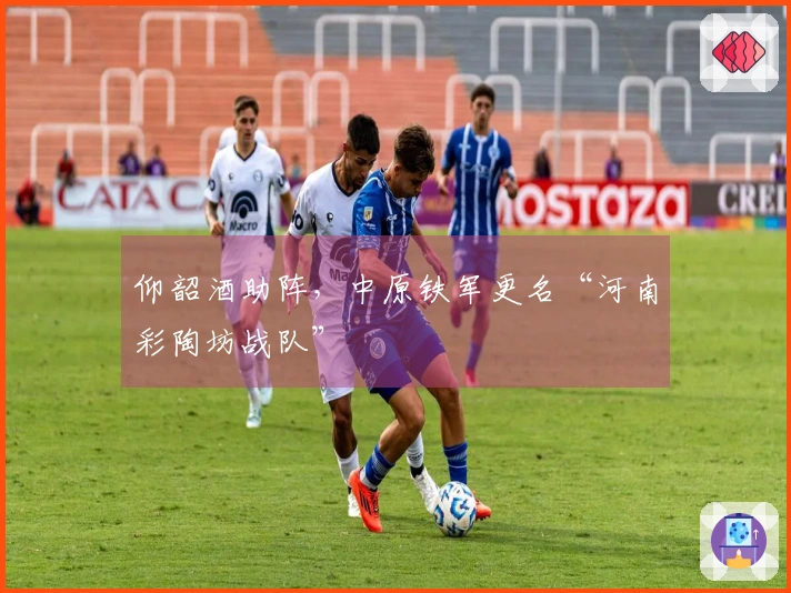 仰韶酒助阵，中原铁军更名“河南彩陶坊战队”