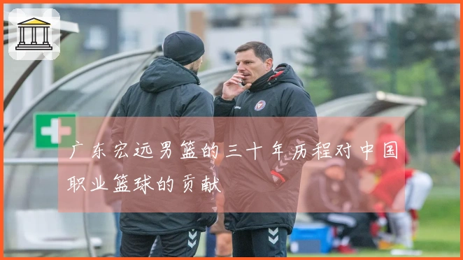 广东宏远男篮的三十年历程对中国职业篮球的贡献