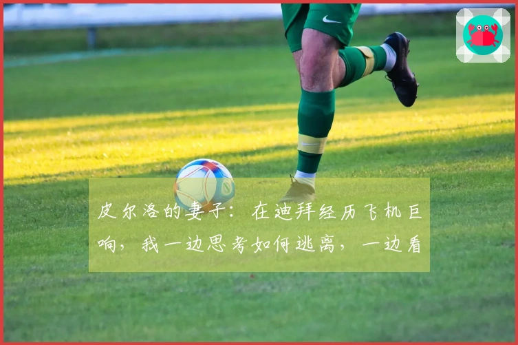 皮尔洛的妻子：在迪拜经历飞机巨响，我一边思考如何逃离，一边看着熟睡的丈夫