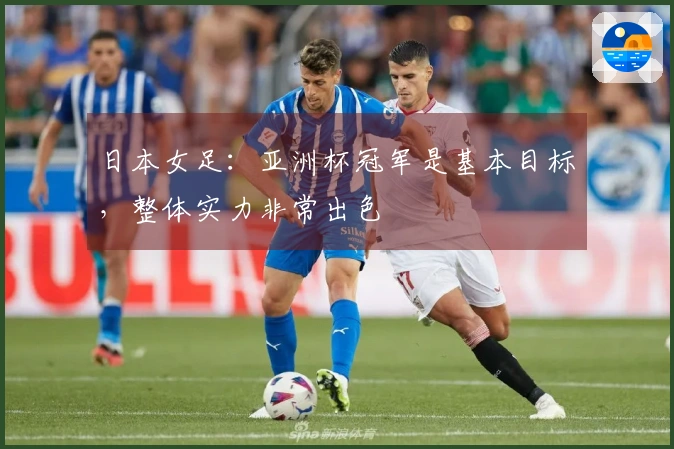 日本女足：亚洲杯冠军是基本目标，整体实力非常出色