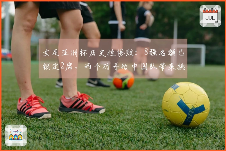 女足亚洲杯历史性惨败：8强名额已锁定2席，两个对手给中国队带来挑战