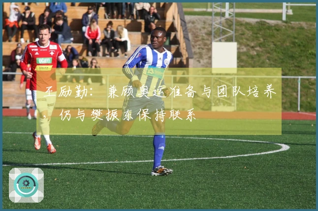 王励勤：兼顾奥运准备与团队培养，仍与樊振东保持联系