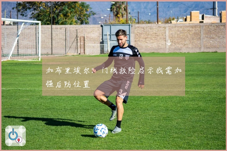加布里埃尔：门线救险启示我需加强后防位置