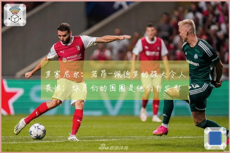 罗塞尼尔：若昂-佩德罗的强大令人畏惧；球员们的围圈是他们自发形成的