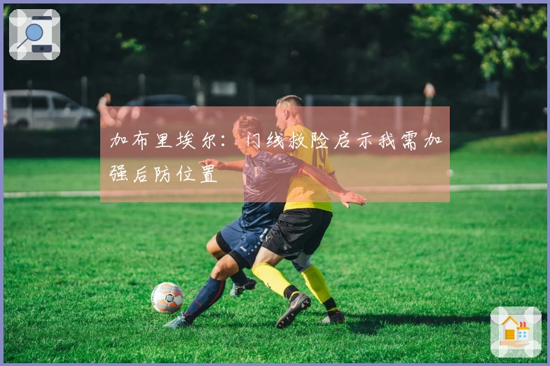 加布里埃尔：门线救险启示我需加强后防位置