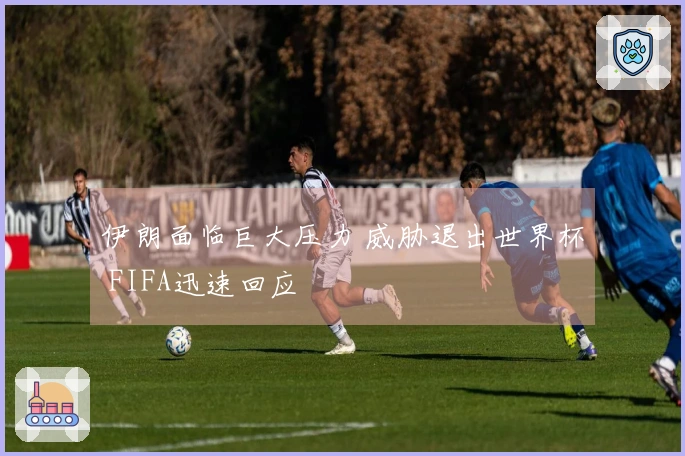 伊朗面临巨大压力 威胁退出世界杯 FIFA迅速回应