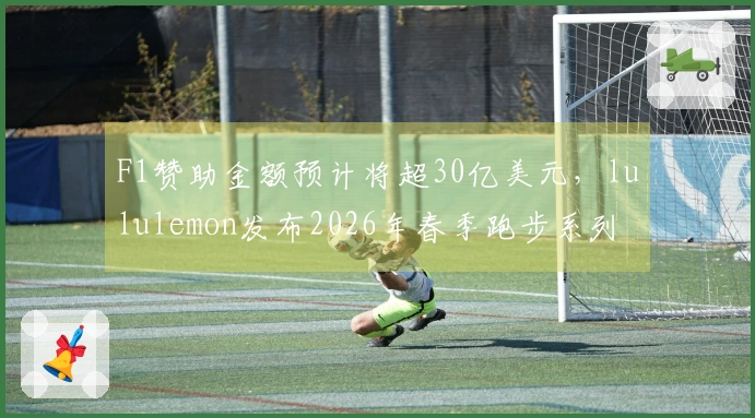 F1赞助金额预计将超30亿美元，lululemon发布2026年春季跑步系列