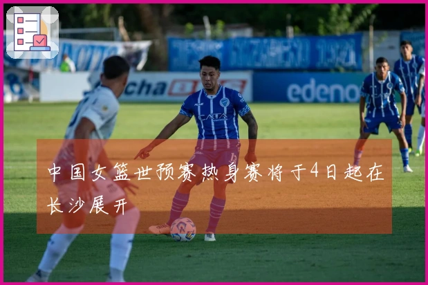 中国女篮世预赛热身赛将于4日起在长沙展开